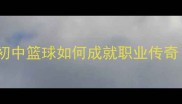 NBA球星初中时期青训全初中篮球如何成就职业传奇附训练体系与成功案例