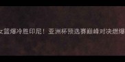 蒙古女篮爆冷胜印尼亚洲杯预选赛巅峰对决燃爆全网