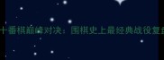 古力VS李世石十番棋巅峰对决围棋史上最经典战役复盘与影响分析