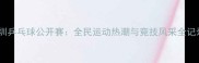深圳乒乓球公开赛全民运动热潮与竞技风采全记录