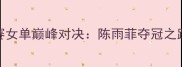 羽毛球世锦赛女单巅峰对决陈雨菲夺冠之路与技术突破