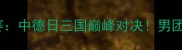国际乒联男子世界杯团体赛中德日三国巅峰对决男团乒乓赛事全程回顾与战术