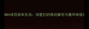 NBA球员房车生活球星们的移动豪宅与奢华体验