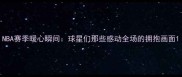 NBA赛季暖心瞬间球星们那些感动全场的拥抱画面