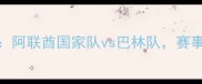 阿联酋杯焦点战阿联酋国家队vs巴林队赛事前瞻与深度分析