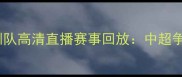 北京国安vs深圳队高清直播赛事回放中超争冠关键战深度