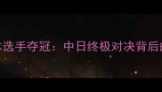 羽毛球世锦赛日本选手夺冠中日终极对决背后的技术与战略布局