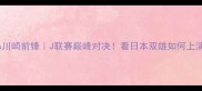 新泻天鹅vs川崎前锋J联赛巅峰对决看日本双雄如何上演战术博弈
