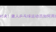 无声世界的热血对决聋人乒乓球运动员如何用球拍书写传奇