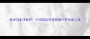澳洲羽毛球林丹中国羽坛传奇的海外特训全记录