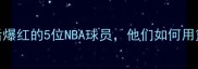 卡塔尔世界杯后爆红的5位NBA球员他们如何用篮球征服世界