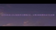 北京羽毛球二队训练体系与赛事纪实从青训到国赛的全方位发展