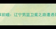 赛事前瞻辽宁男篮卫冕之路遭遇劲敌