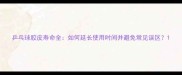 乒乓球胶皮寿命全如何延长使用时间并避免常见误区