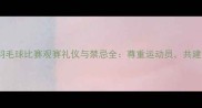 专业指南羽毛球比赛观赛礼仪与禁忌全尊重运动员共建和谐赛场