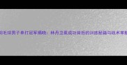 羽毛球男子单打冠军揭晓林丹卫冕成功背后的训练秘籍与战术革新