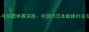 巴黎奥运乒乓球团体赛深度中国VS日本巅峰对决五大看点全