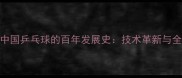 从国球崛起看中国乒乓球的百年发展史技术革新与全球影响力探秘