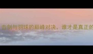 杜鹏宇VS李宗伟击剑与羽球的巅峰对决谁才是真正的体育精神象征