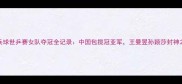 乒乓球世乒赛女队夺冠全记录中国包揽冠亚军王曼昱孙颖莎封神之战