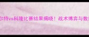 德乙焦点战深度菲尔特vs科隆比赛结果揭晓战术博弈与数据背后的深层解读