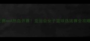 王赛mmA热血开赛亚运会女子篮球选拔赛全攻略