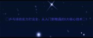 乒乓球的实力打法全从入门到精通的5大核心技术