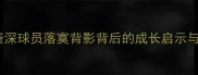 职业瓶颈期资深球员落寞背影背后的成长启示与心理重建之路