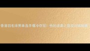 香港羽毛球男单选手爆冷夺冠他的逆袭之路及训练秘籍