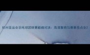 杭州亚运会羽毛球团体赛巅峰对决高清集锦与赛事亮点全