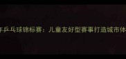 苏州青少年乒乓球锦标赛儿童友好型赛事打造城市体育新名片