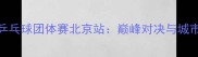 全国乒乓球团体赛北京站巅峰对决与城市荣耀