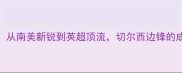 切罗基库特罗内从南美新锐到英超顶流切尔西边锋的成长密码与未来挑战
