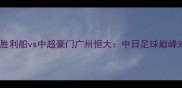 日本J联赛劲旅神户胜利船vs中超豪门广州恒大中日足球巅峰对决争锋亚冠门票
