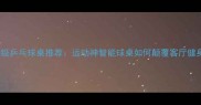 家用专业级乒乓球桌推荐运动神智能球桌如何颠覆客厅健身体验