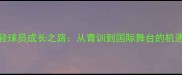 中国年轻球员成长之路从青训到国际舞台的机遇与挑战