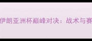 日本vs伊朗亚洲杯巅峰对决战术与赛事回顾