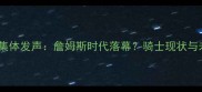 骑士球员集体发声詹姆斯时代落幕骑士现状与未来挑战