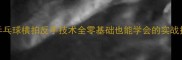 乒乓球横拍反手技术全零基础也能学会的实战技巧