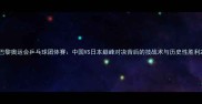 巴黎奥运会乒乓球团体赛中国VS日本巅峰对决背后的技战术与历史性胜利