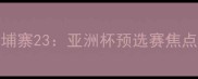日本男足VS柬埔寨23亚洲杯预选赛焦点战前瞻与战术