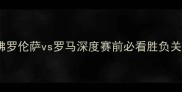 意甲焦点战佛罗伦萨vs罗马深度赛前必看胜负关键与数据分析