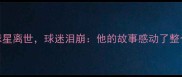 意甲惊爆传奇球星离世球迷泪崩他的故事感动了整个足球世界
