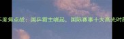 乒乓球年度焦点战国乒霸主崛起国际赛事十大高光时刻全回顾