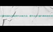 羽毛球小臂抡圆的正确姿势与训练方法提升击球力量与精准度的关键技巧