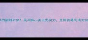 动物界的巅峰对决美洲狮vs美洲虎实力全网首曝高清对决视频