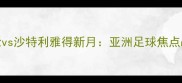 广岛轮vs沙特利雅得新月亚洲足球焦点战前瞻