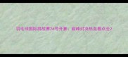 羽毛球国际挑战赛26号开赛巅峰对决热血看点全