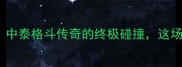 张礼仪VS泰拳王巅峰对决中泰格斗传奇的终极碰撞这场跨界之战究竟谁能问鼎