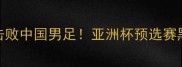 伊朗爆冷击败中国男足亚洲杯预选赛黑马逆袭全